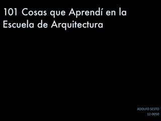 101 Cosas que Aprendí en la
Escuela de Arquitectura
ADOLFO	SESTO	
12-0050	
 