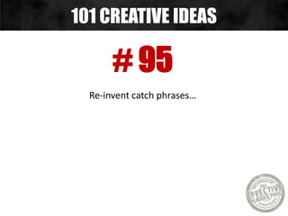 # 95
Re-invent catch phrases…
101 CREATIVE IDEAS
 