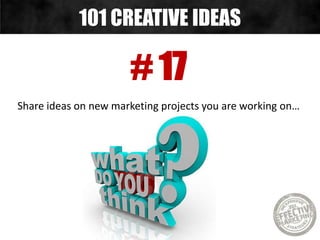 # 17
Share ideas on new marketing projects you are working on…
101 CREATIVE IDEAS
 