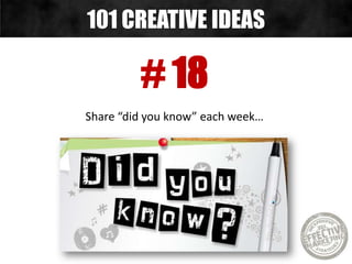 # 18
Share “did you know” each week…
101 CREATIVE IDEAS
 