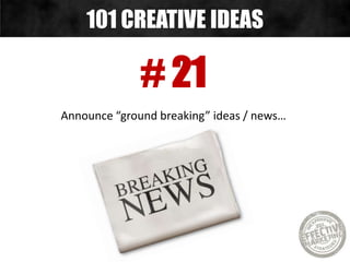 # 21
Announce “ground breaking” ideas / news…
101 CREATIVE IDEAS
 