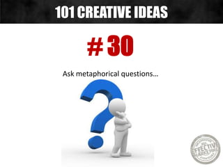 # 30
Ask metaphorical questions…
101 CREATIVE IDEAS
 