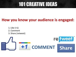 COMMENT
How you know your audience is engaged:
1. Like (+1)
2. Comment
3. Share (retweet)
101 CREATIVE IDEAS
 