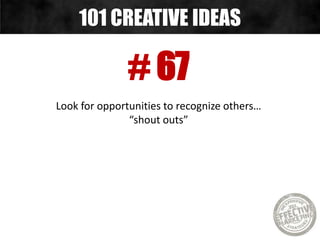 # 67
Look for opportunities to recognize others…
“shout outs”
101 CREATIVE IDEAS
 