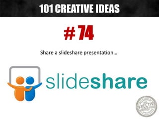 # 74
Share a slideshare presentation…
101 CREATIVE IDEAS
 