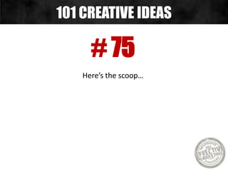 # 75
Here’s the scoop…
101 CREATIVE IDEAS
 