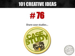 # 76
Share case studies…
101 CREATIVE IDEAS
 