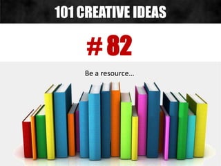 # 82
Be a resource…
101 CREATIVE IDEAS
 