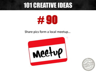 # 90
Share pics form a local meetup…
101 CREATIVE IDEAS
 
