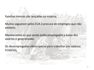 22
Famílias inteiras são lançadas na miséria;
Muitos vagueiam pelos EUA à procura de empregos que não
existem;
Mesmo entre os que ainda estão empregados a baixa dos
salários é generalizada;
Os desempregados ofereciam-se para trabalhar por salários
irrisórios;
 