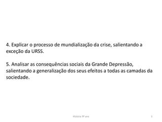 História 9º ano 3
4. Explicar o processo de mundialização da crise, salientando a
exceção da URSS.
5. Analisar as consequências sociais da Grande Depressão,
salientando a generalização dos seus efeitos a todas as camadas da
sociedade.
 