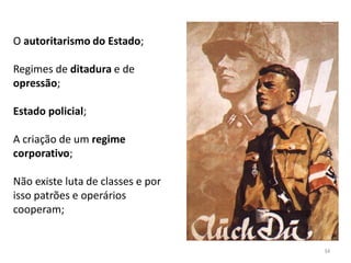 34
O autoritarismo do Estado;
Regimes de ditadura e de
opressão;
Estado policial;
A criação de um regime
corporativo;
Não existe luta de classes e por
isso patrões e operários
cooperam;
 
