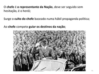 41
O chefe é o representante da Nação, deve ser seguido sem
hesitação, é o herói;
Surge o culto do chefe baseado numa hábil propaganda política;
Ao chefe compete guiar os destinos da nação;
 