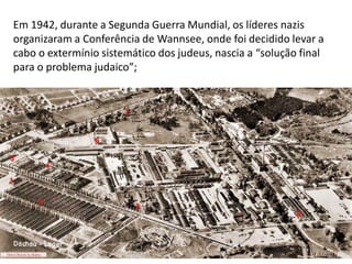 Módulo 7, História A 50
Em 1942, durante a Segunda Guerra Mundial, os líderes nazis
organizaram a Conferência de Wannsee, onde foi decidido levar a
cabo o extermínio sistemático dos judeus, nascia a “solução final
para o problema judaico”;
 