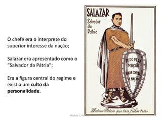 Módulo 7, História A 59
O chefe era o interprete do
superior interesse da nação;
Salazar era apresentado como o
“Salvador da Pátria”;
Era a figura central do regime e
existia um culto da
personalidade.
 