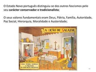 Módulo 7, História A 60
O Estado Novo português distinguiu-se dos outros fascismos pelo
seu carácter conservador e tradicionalista;
O seus valores fundamentais eram Deus, Pátria, Família, Autoridade,
Paz Social, Hierarquia, Moralidade e Austeridade;
 