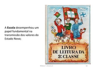 Módulo 7, História A 64
A Escola desempenhou um
papel fundamental na
transmissão dos valores do
Estado Novo;
 