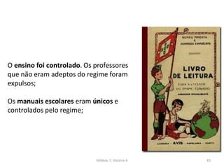 Módulo 7, História A 65
O ensino foi controlado. Os professores
que não eram adeptos do regime foram
expulsos;
Os manuais escolares eram únicos e
controlados pelo regime;
 