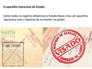 Módulo 7, História A 67
O aparelho repressivo do Estado
Como todos os regimes ditatoriais o Estado Novo criou um aparelho
repressivo com o objetivo de se manter no poder;
 