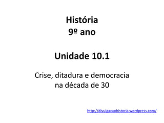 História
9º ano
Unidade 10.1
Crise, ditadura e democracia
na década de 30
http://divulgacaohistoria.wordpress.com/
 