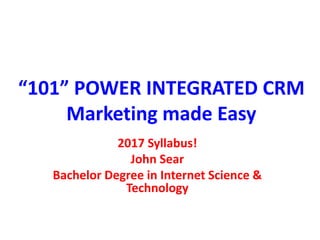 “101” POWER INTEGRATED CRM
Marketing made Easy
2017 Syllabus!
John Sear
Bachelor Degree in Internet Science &
Technology
 