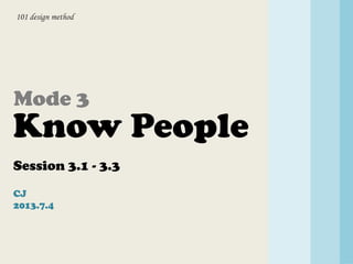 101 design method
Know People
Session 3.1 - 3.3
CJ
2013.7.4
Mode 3
 