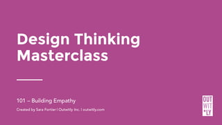 Design Thinking
Masterclass
101 – Building Empathy
Created by Sara Fortier | Outwitly Inc. | outwitly.com
 