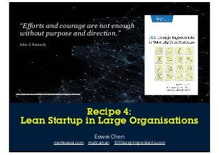“Efforts and courage are not enough
without purpose and direction.”
John F. Kennedy

http://www.ml.sun.ac.za/wp-content/uploads/2009/08/social_graph.png

Recipe 4:
Lean Startup in Large Organisations
Eewei Chen
me@eewei.com @ultraman 101DesignIngredients.com
eewei@emoti.vu / @emotivu / Emoti.vu

 
