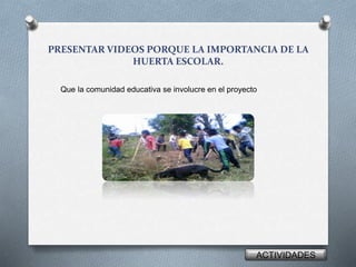 PRESENTAR VIDEOS PORQUE LA IMPORTANCIA DE LA
HUERTA ESCOLAR.
Que la comunidad educativa se involucre en el proyecto
ACTIVIDADES
 