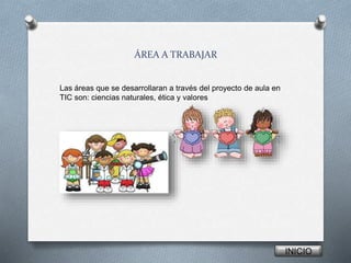 ÁREA A TRABAJAR
Las áreas que se desarrollaran a través del proyecto de aula en
TIC son: ciencias naturales, ética y valores
INICIO
 