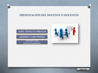 PRESENTACIÓN DEL DOCENTE O DOCENTES
JOSE IGNACIO IMBACHI
LIBARDO IVAN PEREZ
INICIO
GRUPO DE
ESTUDIANTES
 