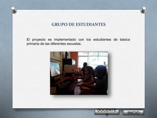 GRUPO DE ESTUDIANTES
El proyecto es implementado con los estudiantes de básica
primaria de las diferentes escuelas.
DOCENTE
S
INICIO
 