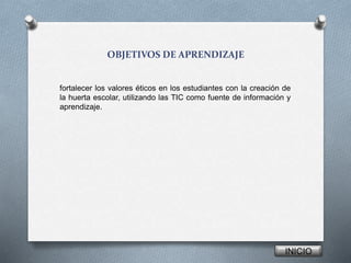 OBJETIVOS DE APRENDIZAJE
fortalecer los valores éticos en los estudiantes con la creación de
la huerta escolar, utilizando las TIC como fuente de información y
aprendizaje.
INICIO
 