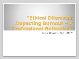 “Ethical Dilemmas
Impacting Burnout – A
Professional Reflection”
Janice Hawkins, PhD, LMSW
 