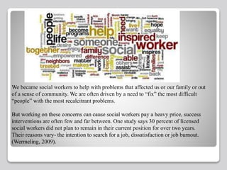 We became social workers to help with problems that affected us or our family or out
of a sense of community. We are often...