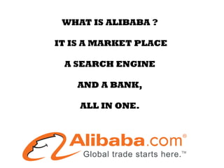 WHAT IS ALIBABA ?
IT IS A MARKET PLACE
A SEARCH ENGINE
AND A BANK,
ALL IN ONE.
 