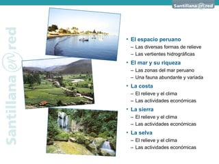 El espacio peruano – Las diversas formas de relieve  – Las vertientes hidrográficas  El mar y su riqueza – Las zonas del mar peruano – Una fauna abundante y variada La costa – El relieve y el clima – Las actividades económicas La sierra – El relieve y el clima – Las actividades económicas La selva – El relieve y el clima – Las actividades económicas 