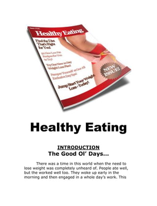 Healthy Eating
INTRODUCTION
The Good Ol’ Days...
There was a time in this world when the need to
lose weight was completely unheard of. People ate well,
but the worked well too. They woke up early in the
morning and then engaged in a whole day’s work. This
 