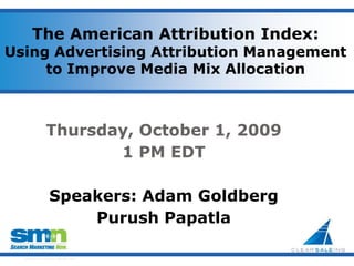 The American Attribution Index:  Using Advertising Attribution Management to Improve Media Mix Allocation,[object Object],Thursday, October 1, 2009,[object Object],1 PM EDT,[object Object],Speakers: Adam Goldberg,[object Object],PurushPapatla,[object Object]