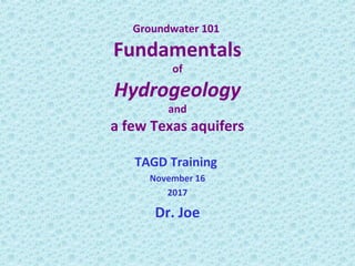 Groundwater 101
Fundamentals
of
Hydrogeology
and
a few Texas aquifers
TAGD Training
November 16
2017
Dr. Joe
 