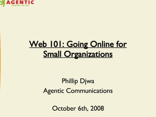 Web 101: Going Online for Small Organizations Phillip Djwa Agentic Communications October 6th, 2008 