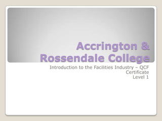 Accrington &
Rossendale College
Introduction to the Facilities Industry – QCF
Certificate
Level 1

 