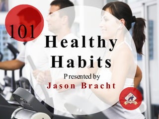 Healthy 
Habits 
Presented by 
J a s o n B r a c h t 
101 
 