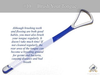 #10 Brush Your Tongue 
Although brushing teeth 
and flossing are both good 
habits, you must also brush 
your tongue regul...