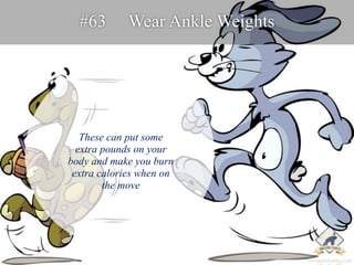 #63 Wear Ankle Weights 
These can put some 
extra pounds on your 
body and make you burn 
extra calories when on 
the move...