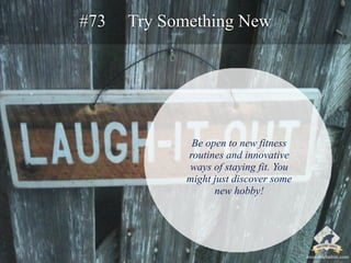 #73 Try Something New 
Be open to new fitness 
routines and innovative 
ways of staying fit. You 
might just discover some...