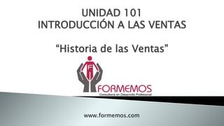 UNIDAD 101
INTRODUCCIÓN A LAS VENTAS
“Historia de las Ventas”
www.formemos.com
 