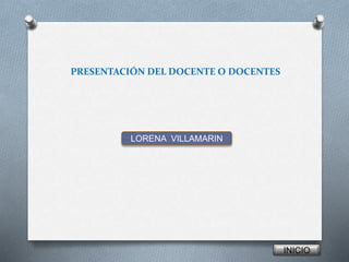 PRESENTACIÓN DEL DOCENTE O DOCENTES 
LORENA VILLAMARIN 
INICIO 
 