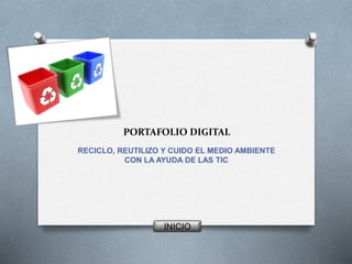 PORTAFOLIO DIGITAL
RECICLO, REUTILIZO Y CUIDO EL MEDIO AMBIENTE
CON LA AYUDA DE LAS TIC
INICIO
 