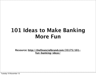 101 Ideas to Make Banking
More Fun
Resource: http://theﬁnancialbrand.com/35175/101fun-banking-ideas/

Tuesday 19 November 13

 